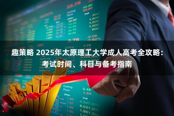 趣策略 2025年太原理工大学成人高考全攻略：考试时间、科目与备考指南