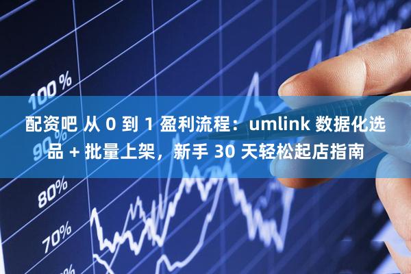 配资吧 从 0 到 1 盈利流程：umlink 数据化选品 + 批量上架，新手 30 天轻松起店指南