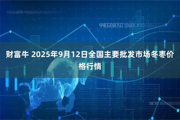 财富牛 2025年9月12日全国主要批发市场冬枣价格行情