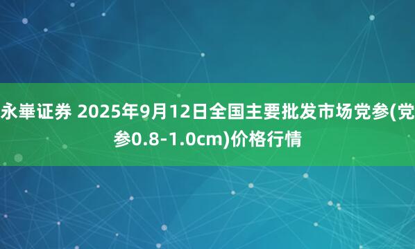 永崋证券 2025年9月12日全国主要批发市场党参(党参0.8-1.0cm)价格行情