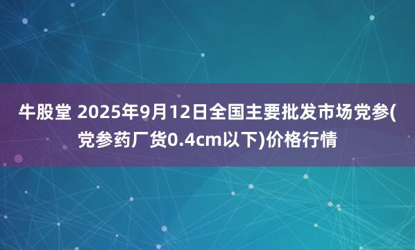 牛股堂 2025年9月12日全国主要批发市场党参(党参药厂货0.4cm以下)价格行情
