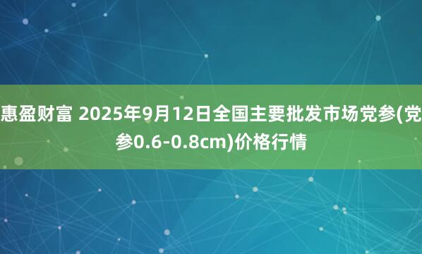 惠盈财富 2025年9月12日全国主要批发市场党参(党参0.6-0.8cm)价格行情