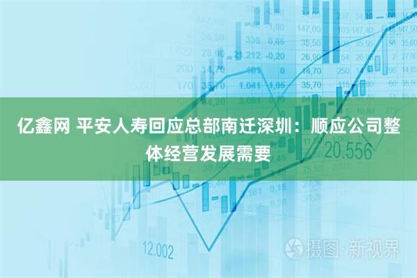 亿鑫网 平安人寿回应总部南迁深圳：顺应公司整体经营发展需要