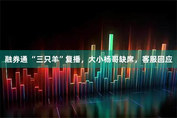 融券通 “三只羊”复播，大小杨哥缺席，客服回应