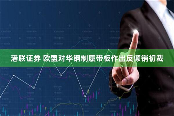 港联证券 欧盟对华钢制履带板作出反倾销初裁