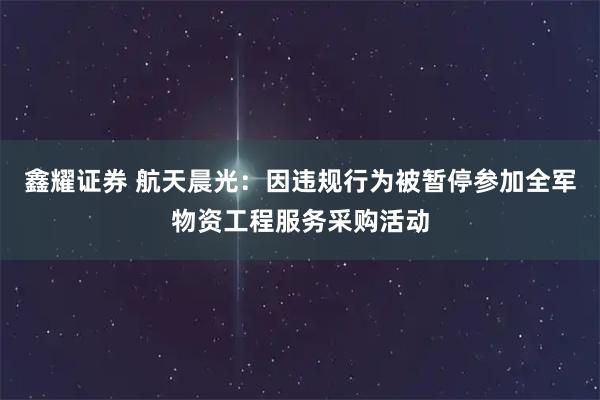 鑫耀证券 航天晨光：因违规行为被暂停参加全军物资工程服务采购活动