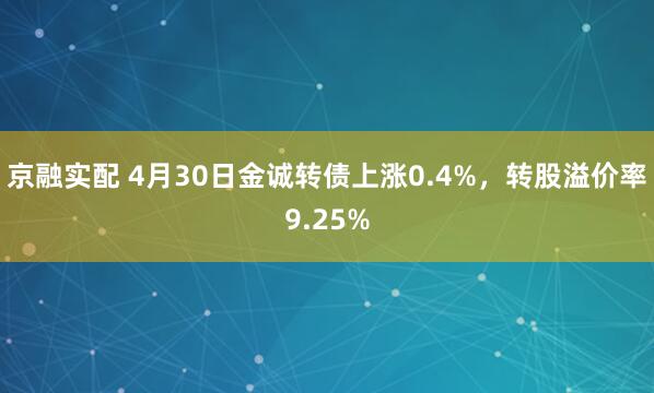 京融实配 4月30日金诚转债上涨0.4%，转股溢价率9.25%
