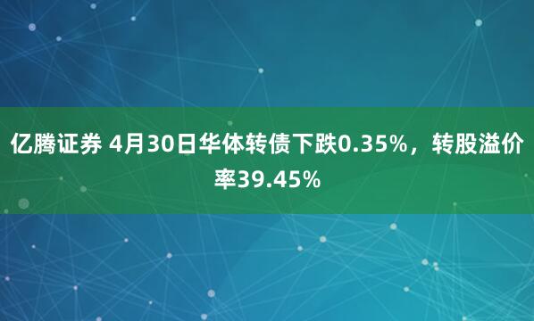 亿腾证券 4月30日华体转债下跌0.35%，转股溢价率39.45%