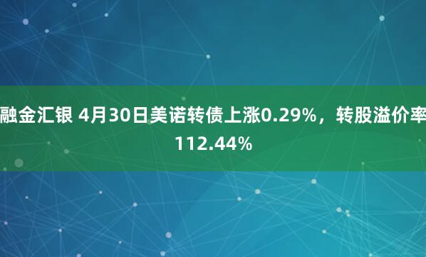 融金汇银 4月30日美诺转债上涨0.29%，转股溢价率112.44%