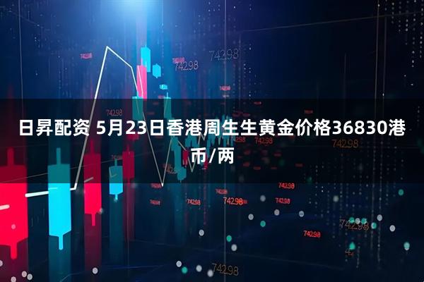 日昇配资 5月23日香港周生生黄金价格36830港币/两