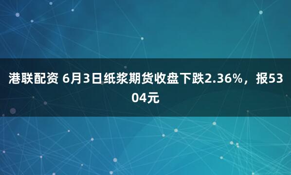 港联配资 6月3日纸浆期货收盘下跌2.36%，报5304元