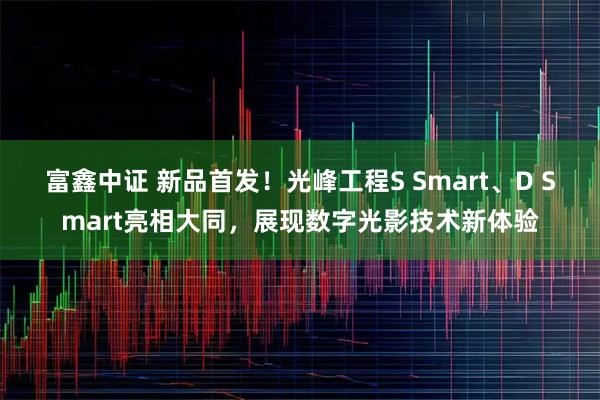 富鑫中证 新品首发！光峰工程S Smart、D Smart亮相大同，展现数字光影技术新体验