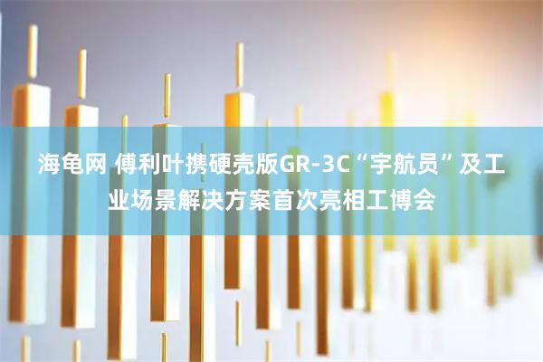 海龟网 傅利叶携硬壳版GR-3C“宇航员”及工业场景解决方案首次亮相工博会