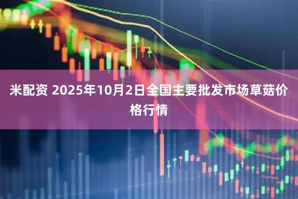 米配资 2025年10月2日全国主要批发市场草菇价格行情