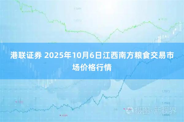 港联证券 2025年10月6日江西南方粮食交易市场价格行情