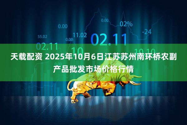 天载配资 2025年10月6日江苏苏州南环桥农副产品批发市场价格行情