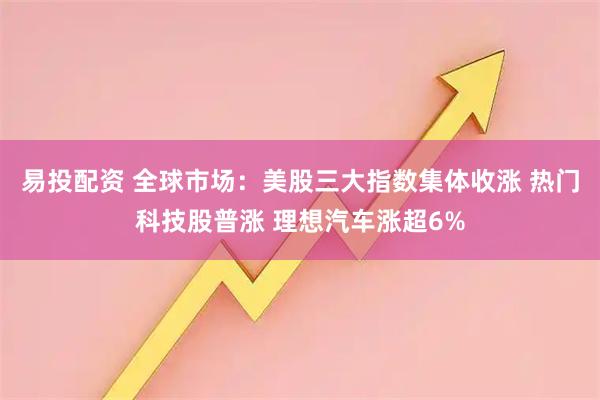 易投配资 全球市场：美股三大指数集体收涨 热门科技股普涨 理想汽车涨超6%