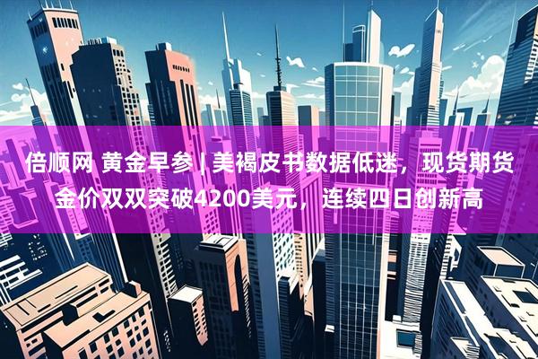 倍顺网 黄金早参 | 美褐皮书数据低迷，现货期货金价双双突破4200美元，连续四日创新高