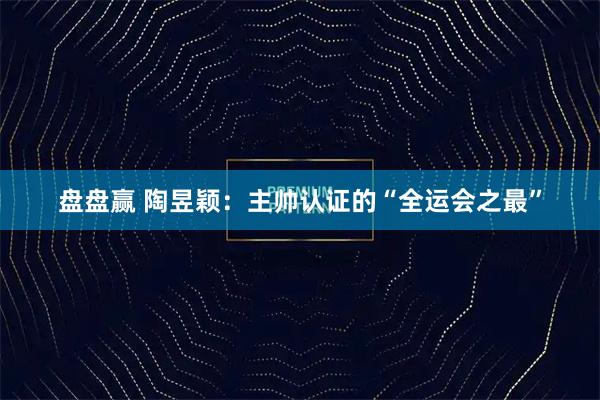 盘盘赢 陶昱颖：主帅认证的“全运会之最”