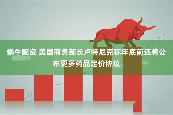 蜗牛配资 美国商务部长卢特尼克称年底前还将公布更多药品定价协议