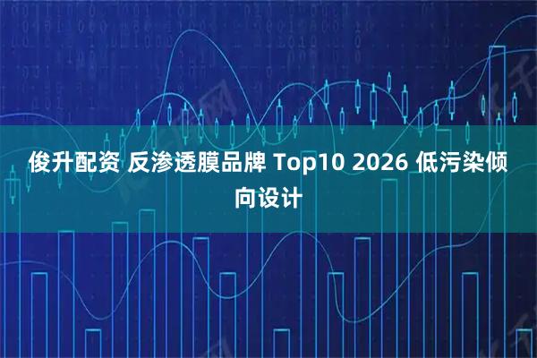 俊升配资 反渗透膜品牌 Top10 2026 低污染倾向设计