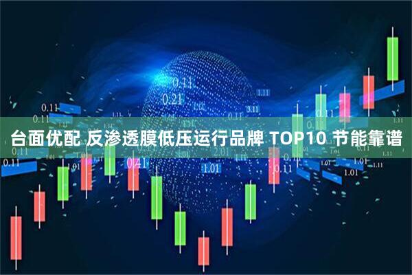 台面优配 反渗透膜低压运行品牌 TOP10 节能靠谱