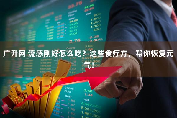 广升网 流感刚好怎么吃？这些食疗方，帮你恢复元气！