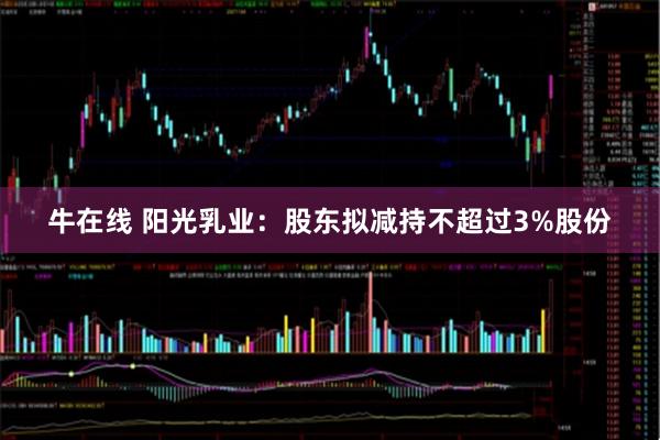 牛在线 阳光乳业：股东拟减持不超过3%股份