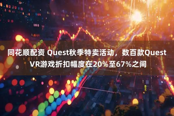 同花顺配资 Quest秋季特卖活动，数百款Quest VR游戏折扣幅度在20%至67%之间
