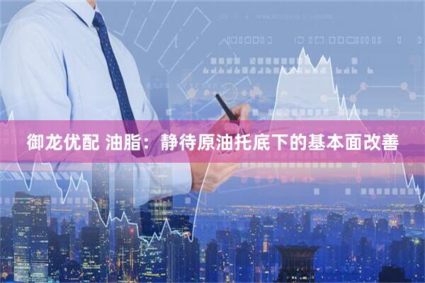 御龙优配 油脂：静待原油托底下的基本面改善