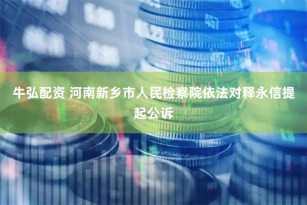 牛弘配资 河南新乡市人民检察院依法对释永信提起公诉