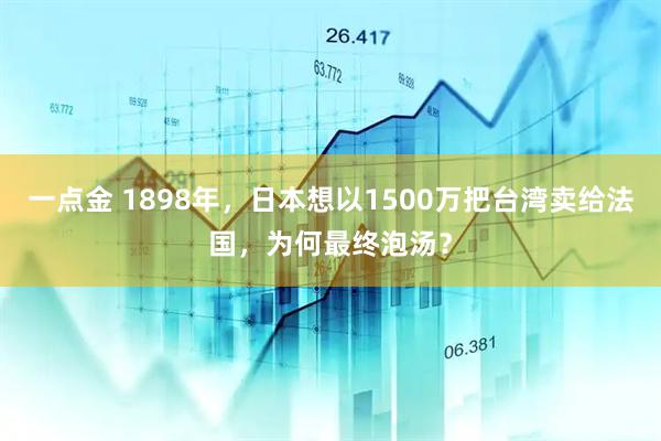 一点金 1898年，日本想以1500万把台湾卖给法国，为何最终泡汤？