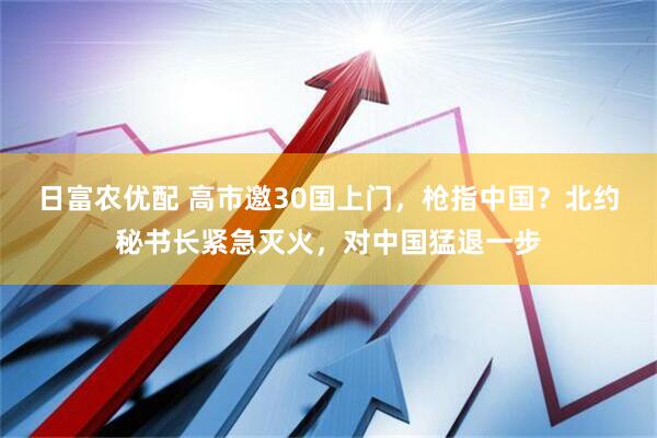 日富农优配 高市邀30国上门，枪指中国？北约秘书长紧急灭火，对中国猛退一步