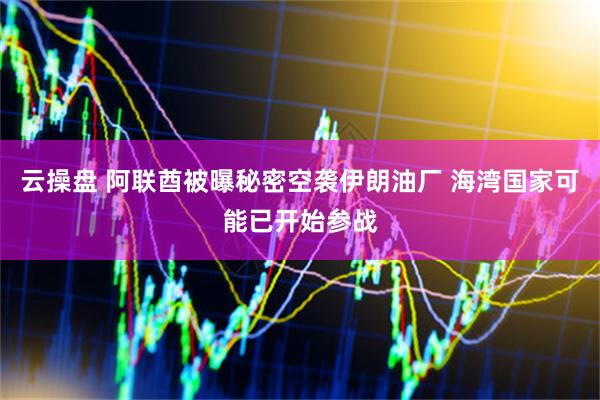 云操盘 阿联酋被曝秘密空袭伊朗油厂 海湾国家可能已开始参战