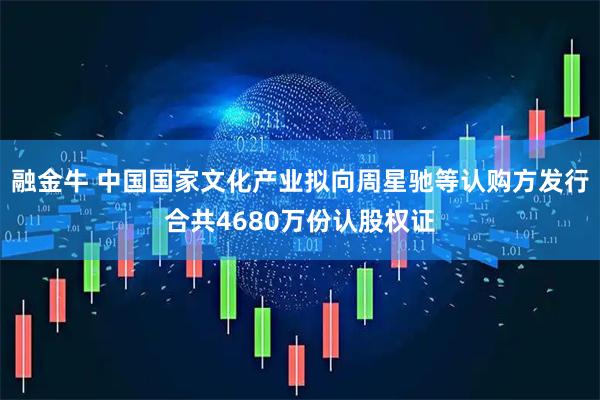 融金牛 中国国家文化产业拟向周星驰等认购方发行合共4680万份认股权证
