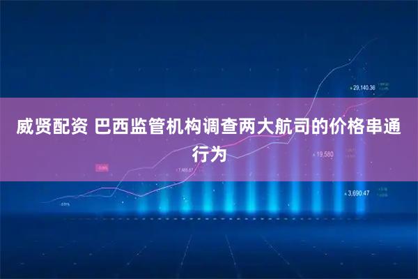 威贤配资 巴西监管机构调查两大航司的价格串通行为