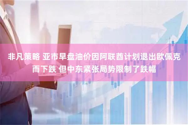 非凡策略 亚市早盘油价因阿联酋计划退出欧佩克而下跌 但中东紧张局势限制了跌幅