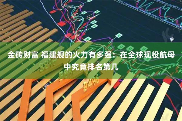 金砖财富 福建舰的火力有多强：在全球现役航母中究竟排名第几