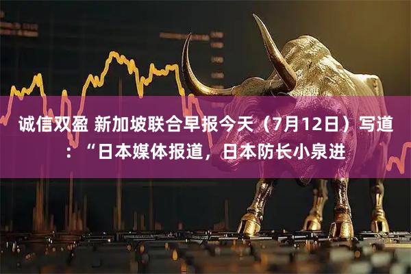 诚信双盈 新加坡联合早报今天（7月12日）写道：“日本媒体报道，日本防长小泉进
